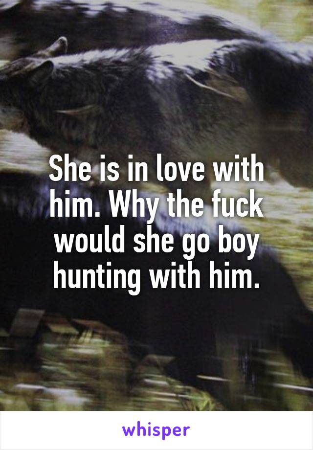 She is in love with him. Why the fuck would she go boy hunting with him.