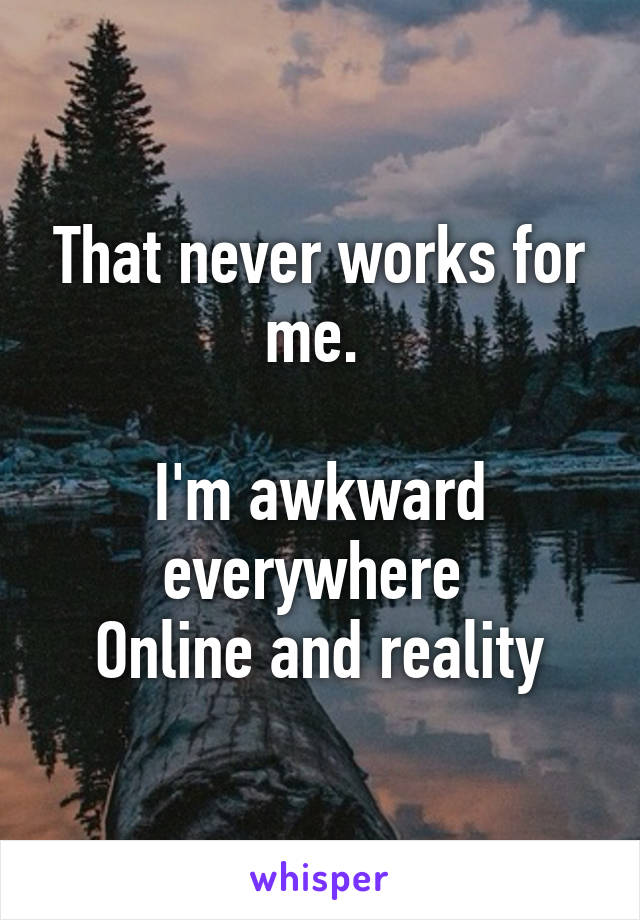 That never works for me. 

I'm awkward everywhere 
Online and reality