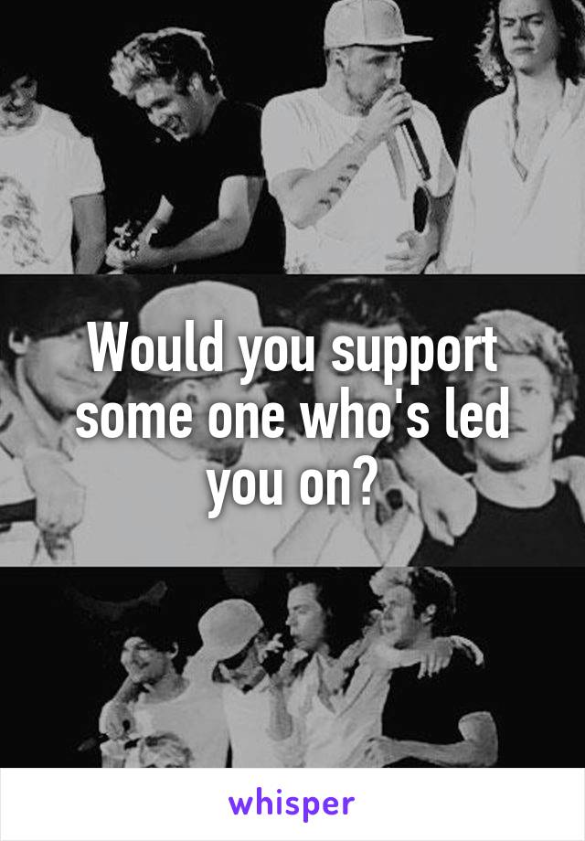 Would you support some one who's led you on?