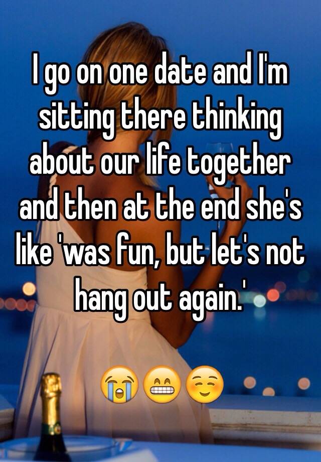 i-go-on-one-date-and-i-m-sitting-there-thinking-about-our-life-together