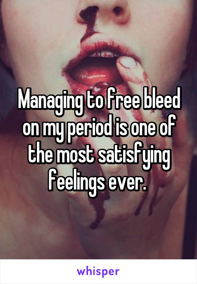 Managing to free bleed on my period is one of the most satisfying feelings ever. 