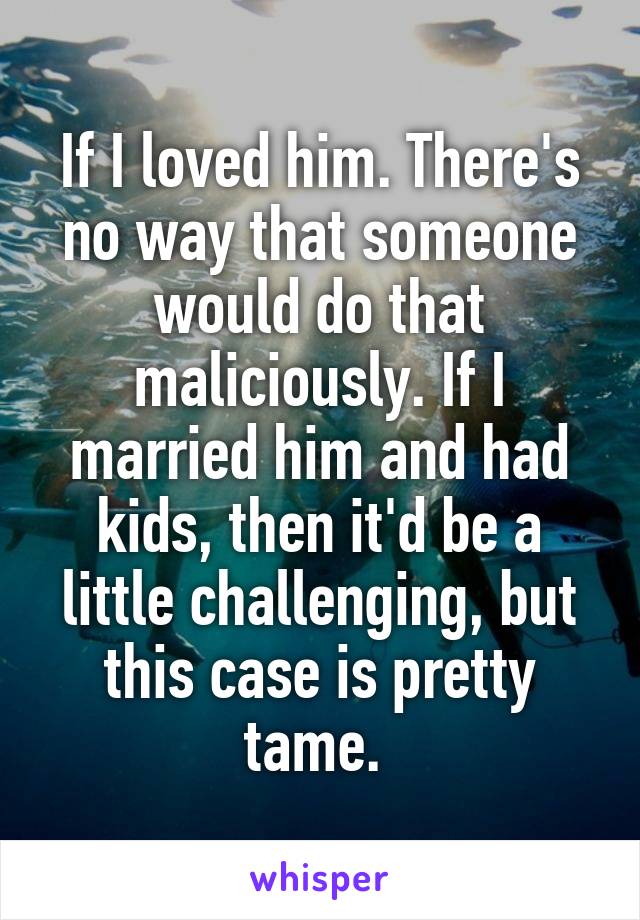 If I loved him. There's no way that someone would do that maliciously. If I married him and had kids, then it'd be a little challenging, but this case is pretty tame. 