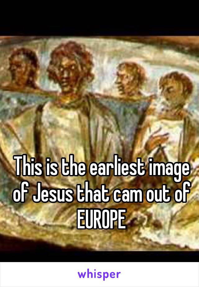 This is the earliest image of Jesus that cam out of EUROPE