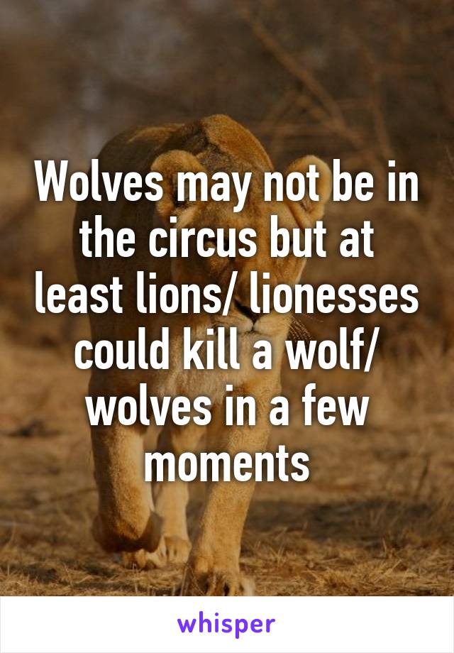 Wolves may not be in the circus but at least lions/ lionesses could kill a wolf/ wolves in a few moments