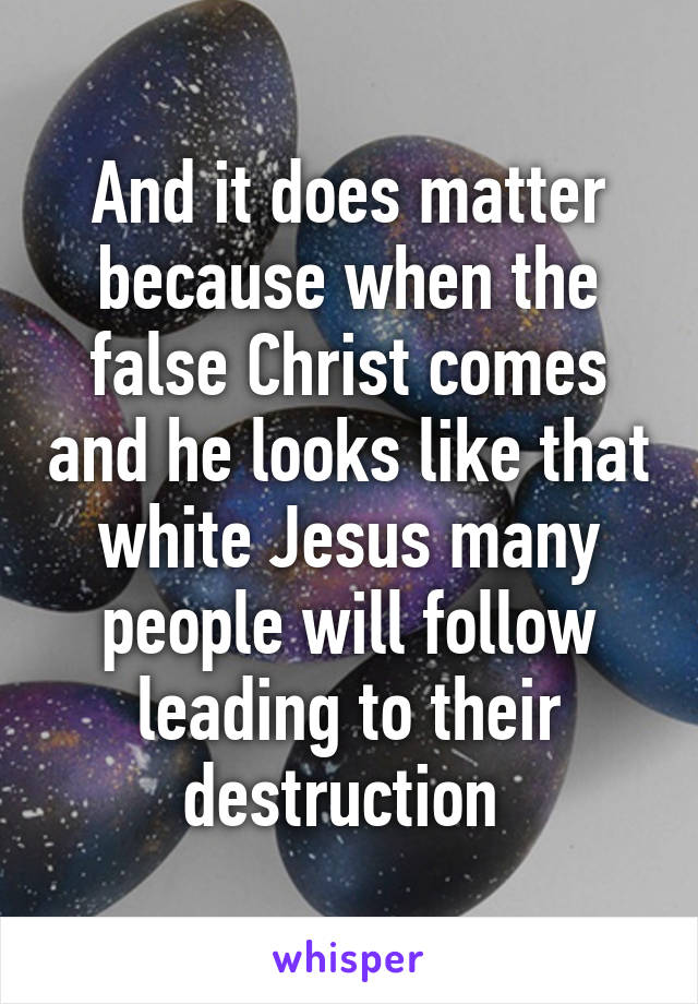 And it does matter because when the false Christ comes and he looks like that white Jesus many people will follow leading to their destruction 