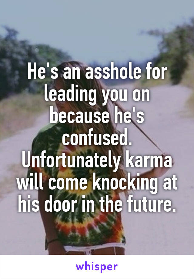 He's an asshole for leading you on because he's confused. Unfortunately karma will come knocking at his door in the future.