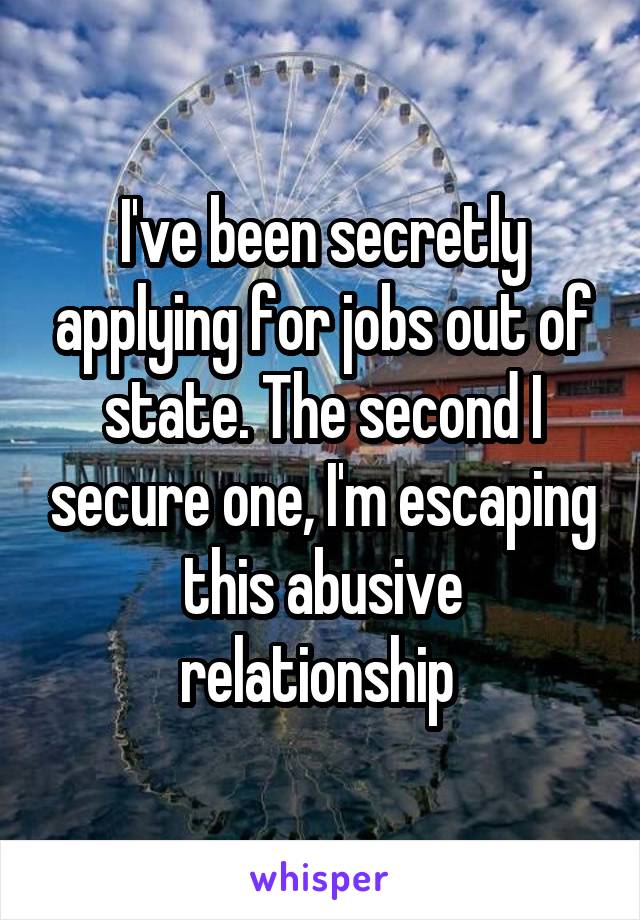 I've been secretly applying for jobs out of state. The second I secure one, I'm escaping this abusive relationship 
