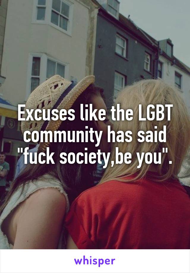 Excuses like the LGBT community has said "fuck society,be you".