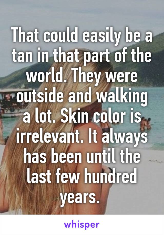 That could easily be a tan in that part of the world. They were outside and walking a lot. Skin color is irrelevant. It always has been until the last few hundred years. 