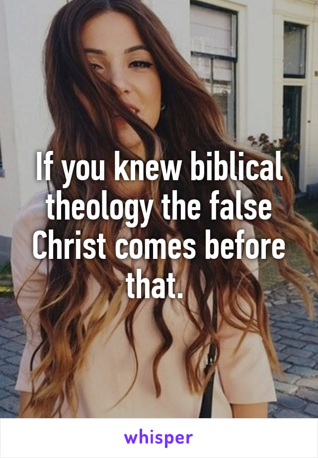 If you knew biblical theology the false Christ comes before that. 