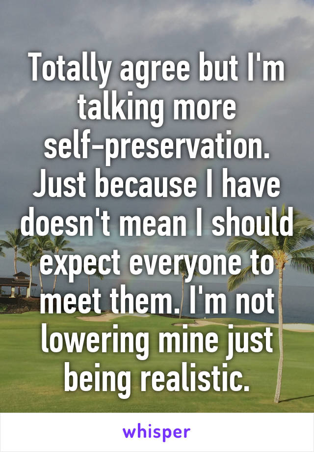Totally agree but I'm talking more self-preservation. Just because I have doesn't mean I should expect everyone to meet them. I'm not lowering mine just being realistic.