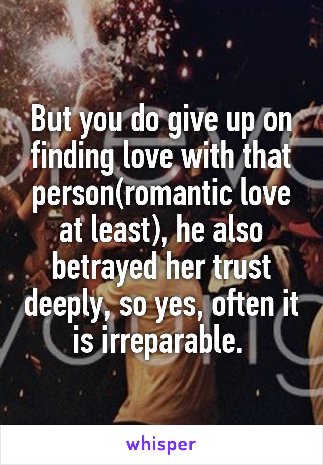 But you do give up on finding love with that person(romantic love at least), he also betrayed her trust deeply, so yes, often it is irreparable. 