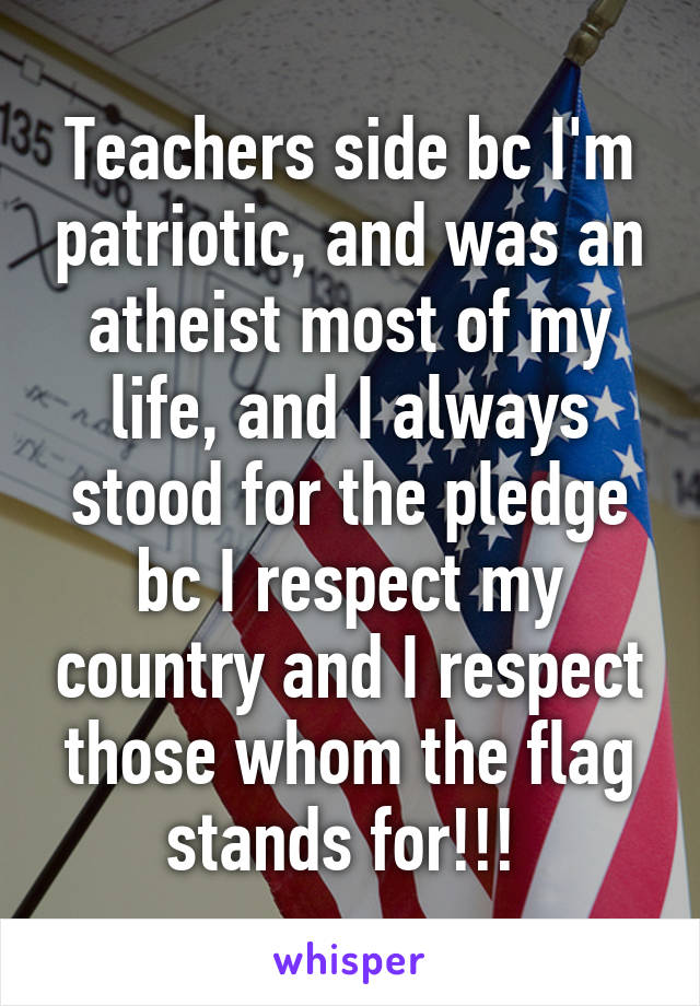 Teachers side bc I'm patriotic, and was an atheist most of my life, and I always stood for the pledge bc I respect my country and I respect those whom the flag stands for!!! 