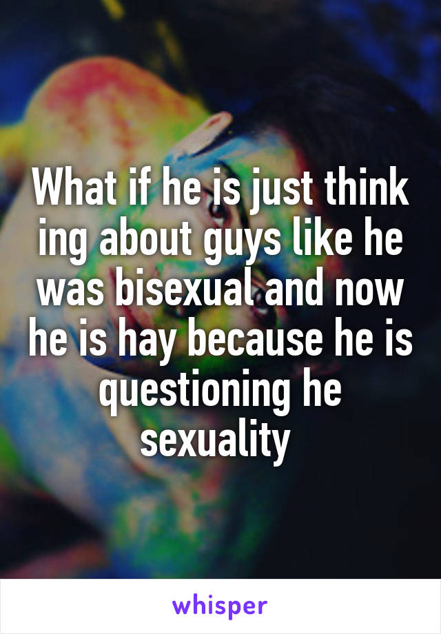 What if he is just think ing about guys like he was bisexual and now he is hay because he is questioning he sexuality 