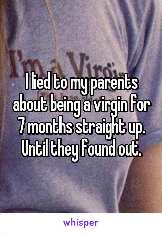 I lied to my parents about being a virgin for 7 months straight up. Until they found out.