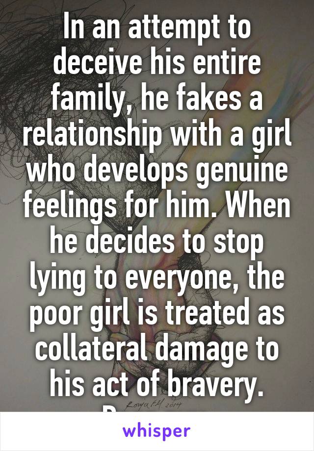 In an attempt to deceive his entire family, he fakes a relationship with a girl who develops genuine feelings for him. When he decides to stop lying to everyone, the poor girl is treated as collateral damage to his act of bravery. Poor guy.