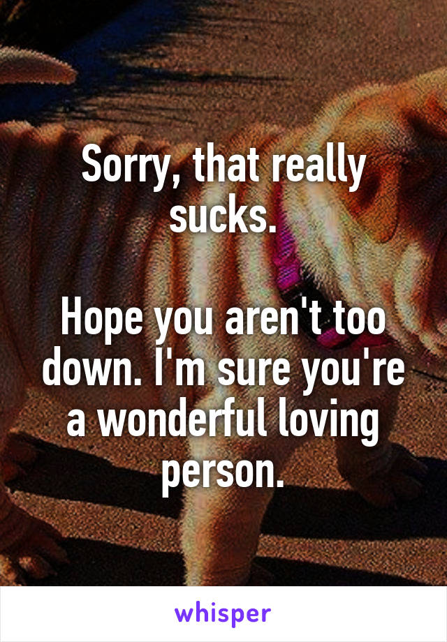 Sorry, that really sucks.

Hope you aren't too down. I'm sure you're a wonderful loving person.