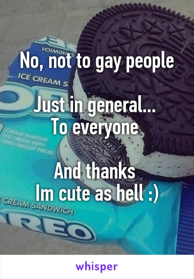 No, not to gay people

Just in general... 
To everyone 

And thanks 
Im cute as hell :)
