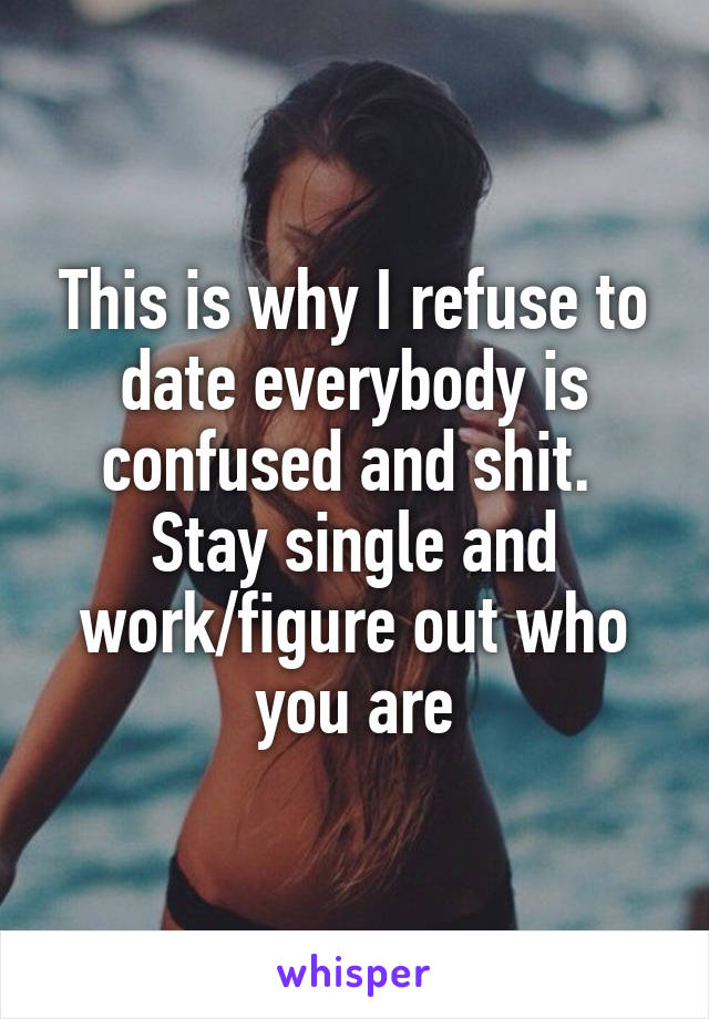 This is why I refuse to date everybody is confused and shit. 
Stay single and work/figure out who you are