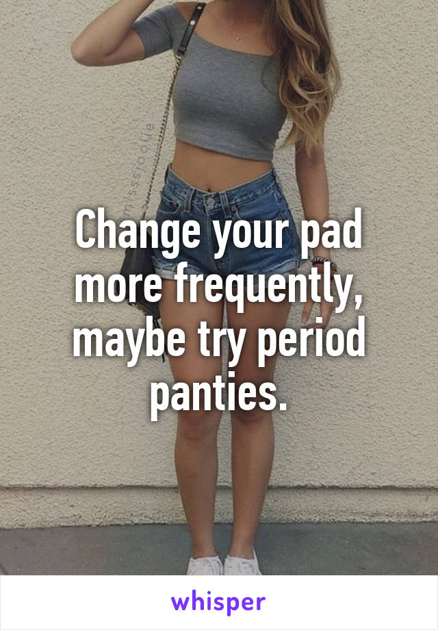 Change your pad more frequently, maybe try period panties.