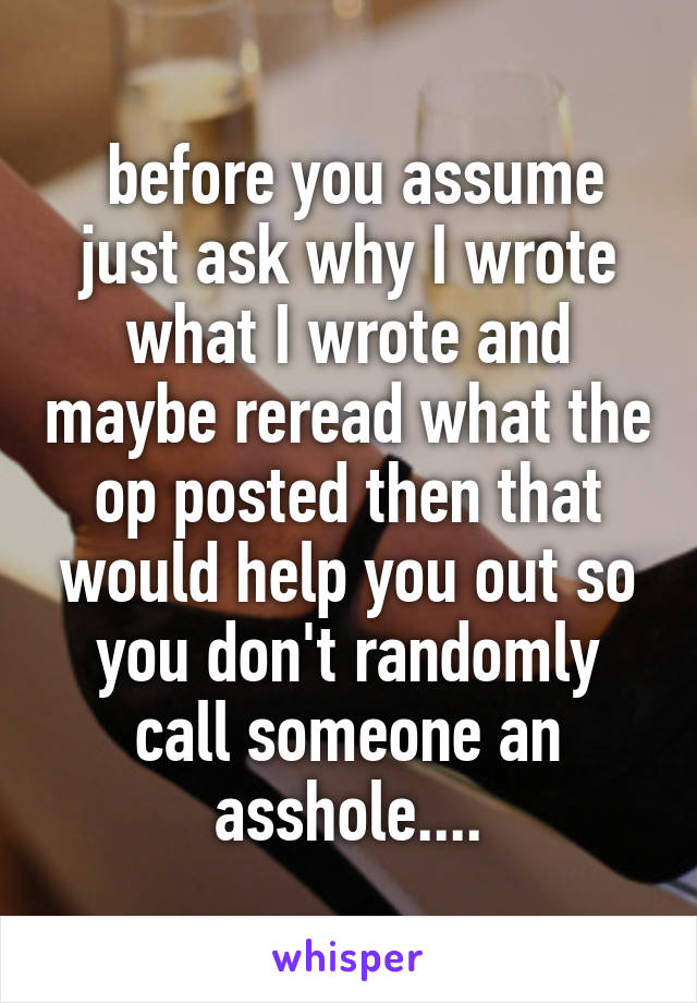  before you assume just ask why I wrote what I wrote and maybe reread what the op posted then that would help you out so you don't randomly call someone an asshole....