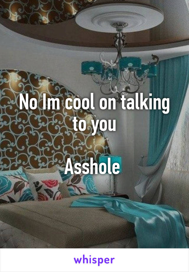 No Im cool on talking to you

Asshole 