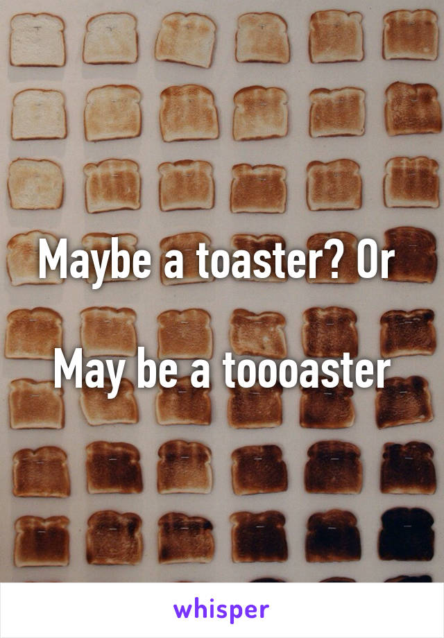Maybe a toaster? Or 

May be a toooaster