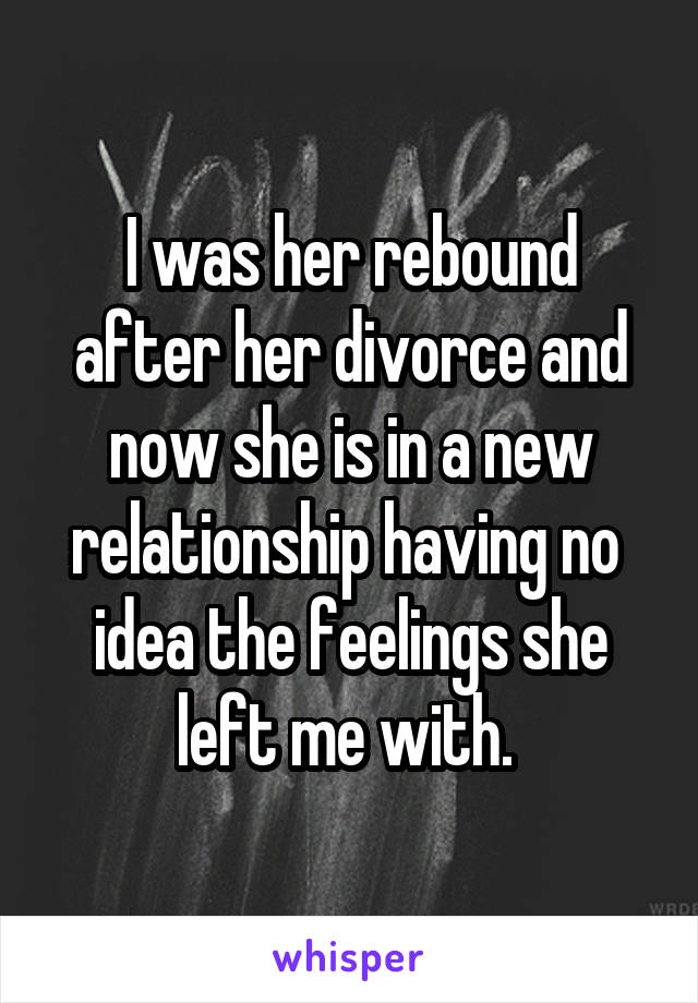 I was her rebound after her divorce and now she is in a new relationship having no  idea the feelings she left me with. 