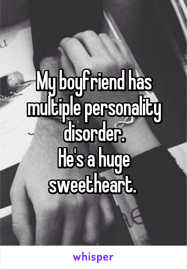 My boyfriend has multiple personality disorder.
He's a huge sweetheart. 