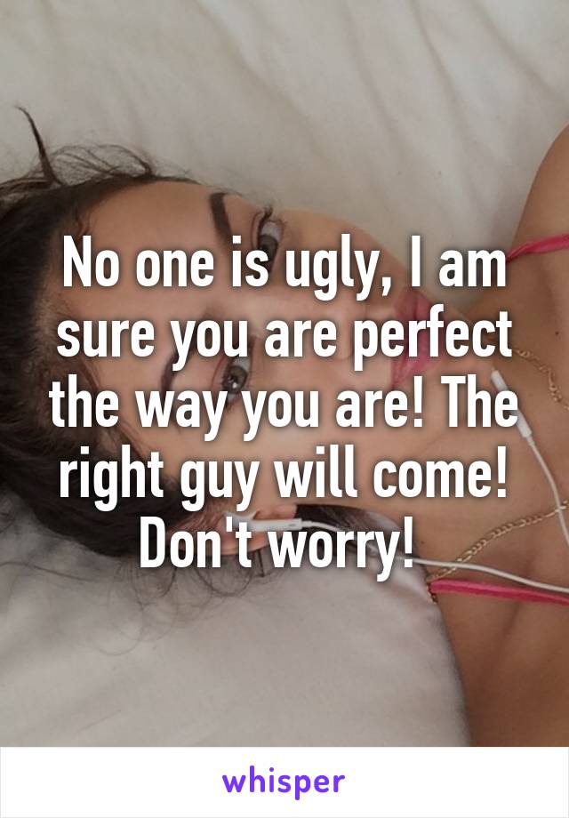 No one is ugly, I am sure you are perfect the way you are! The right guy will come! Don't worry! 