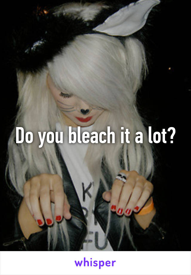 Do you bleach it a lot?