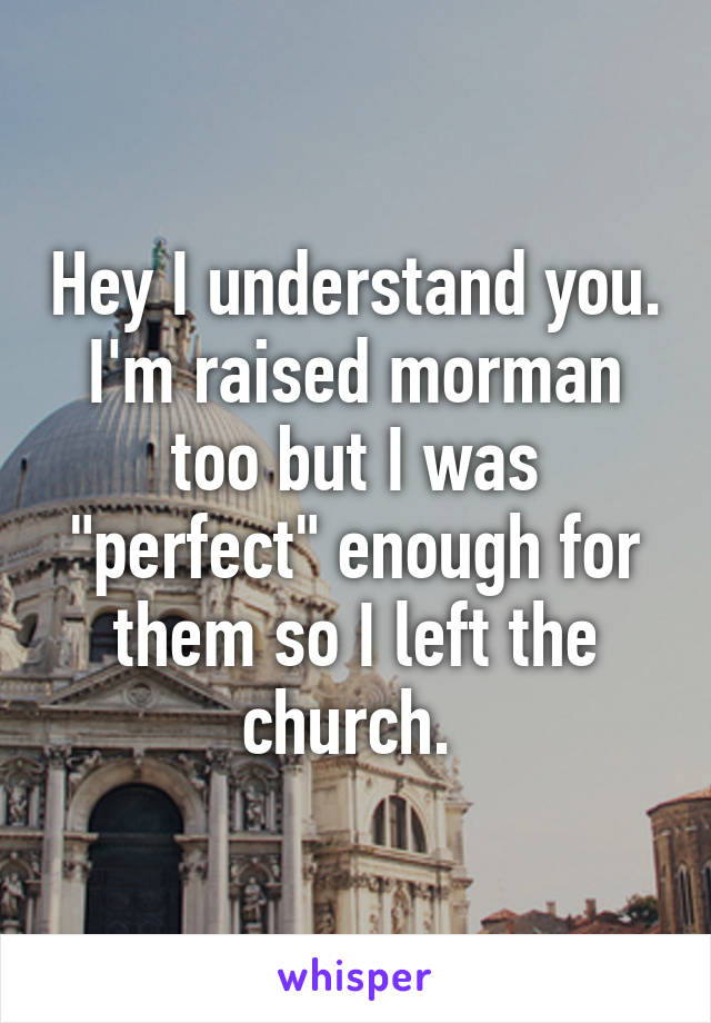 Hey I understand you. I'm raised morman too but I was "perfect" enough for them so I left the church. 