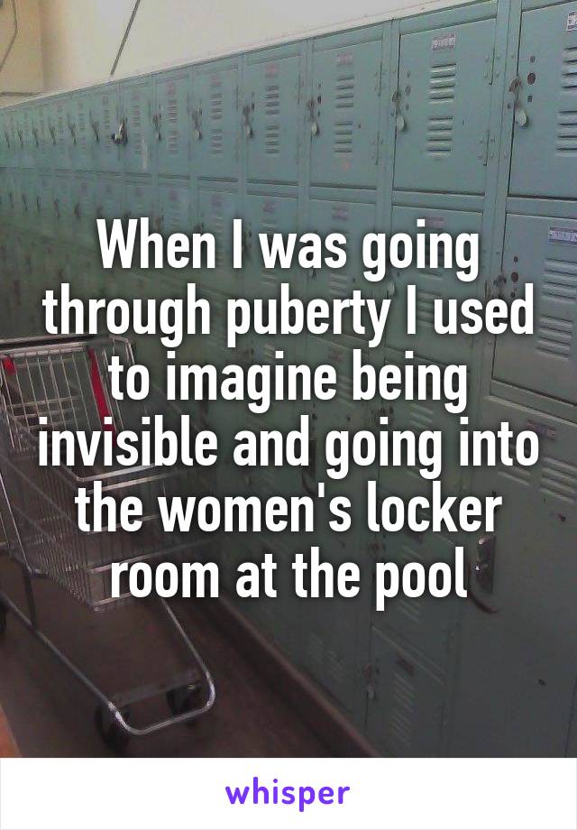 When I was going through puberty I used to imagine being invisible and going into the women's locker room at the pool