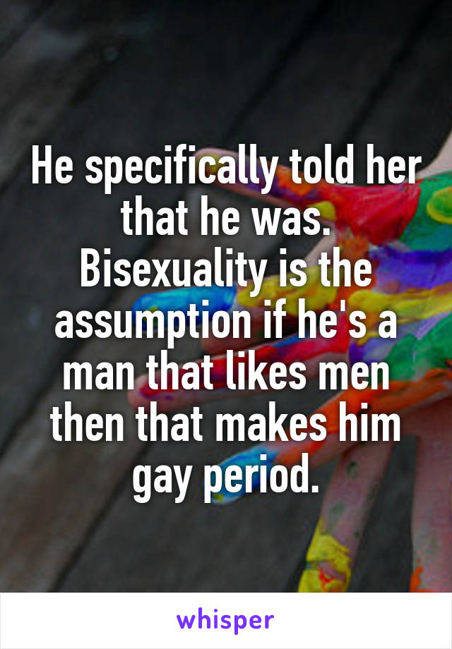 He specifically told her that he was. Bisexuality is the assumption if he's a man that likes men then that makes him gay period.