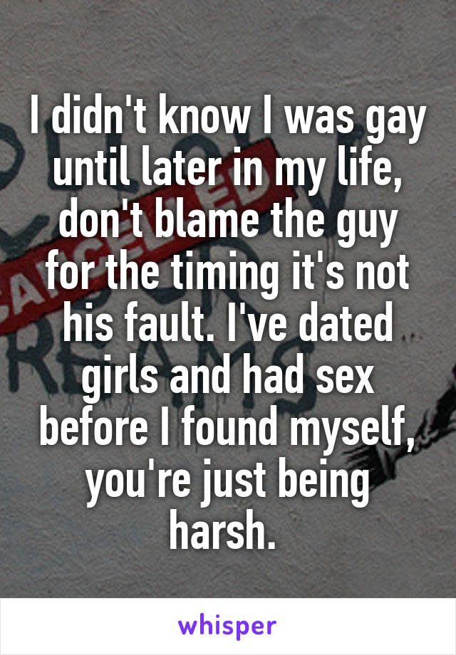I didn't know I was gay until later in my life, don't blame the guy for the timing it's not his fault. I've dated girls and had sex before I found myself, you're just being harsh. 