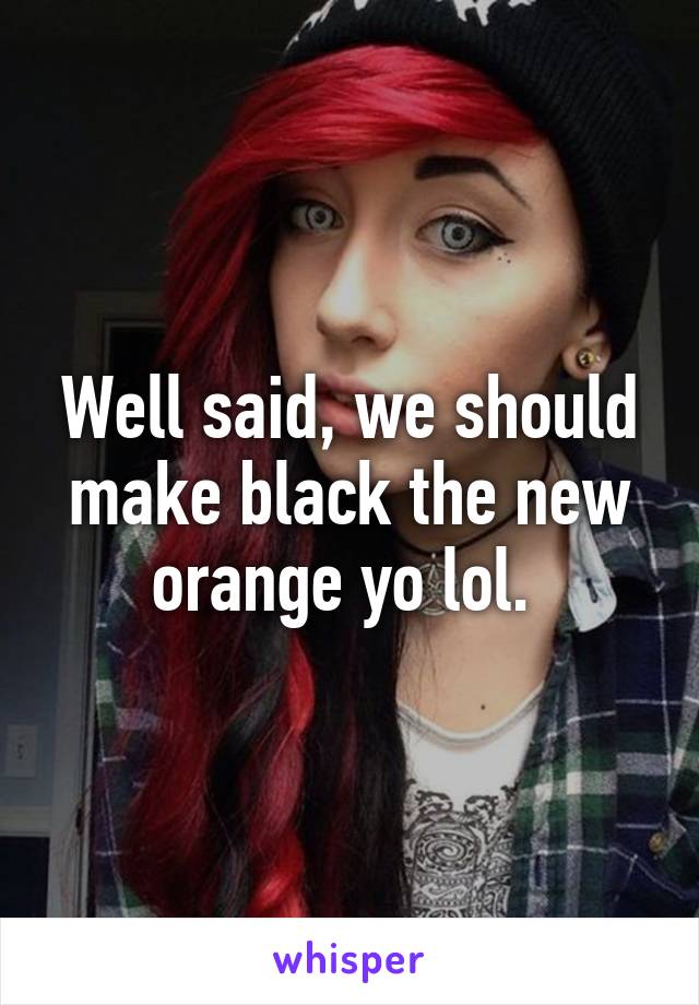 Well said, we should make black the new orange yo lol. 