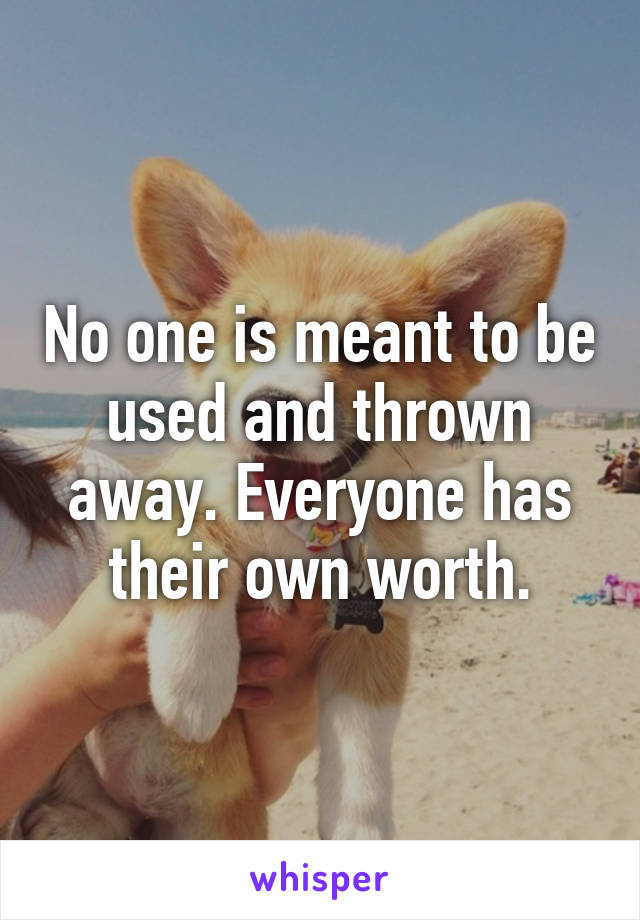 No one is meant to be used and thrown away. Everyone has their own worth.