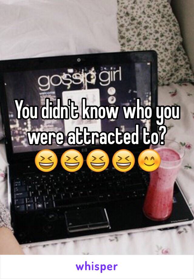 You didn't know who you were attracted to?
😆😆😆😆😊