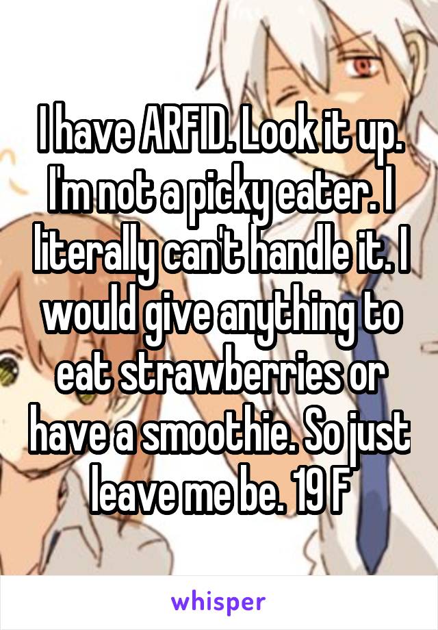 I have ARFID. Look it up. I'm not a picky eater. I literally can't handle it. I would give anything to eat strawberries or have a smoothie. So just leave me be. 19 F