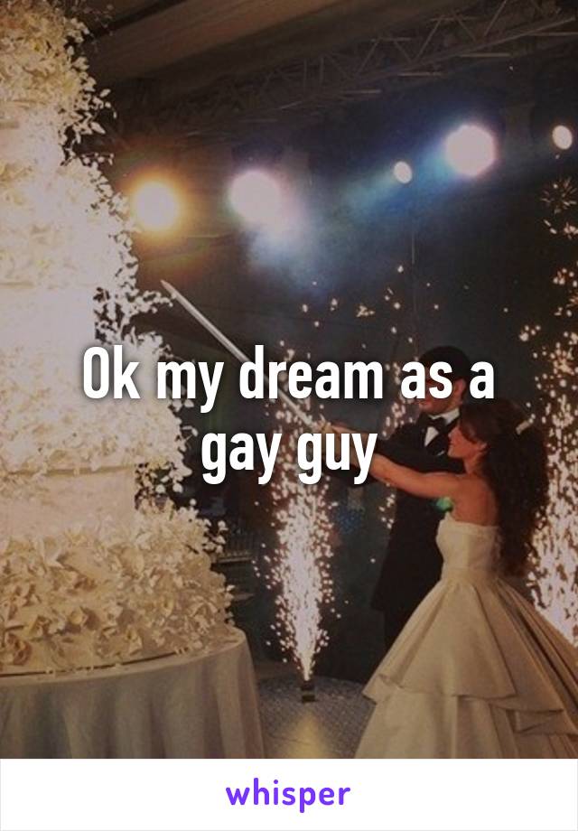 Ok my dream as a gay guy