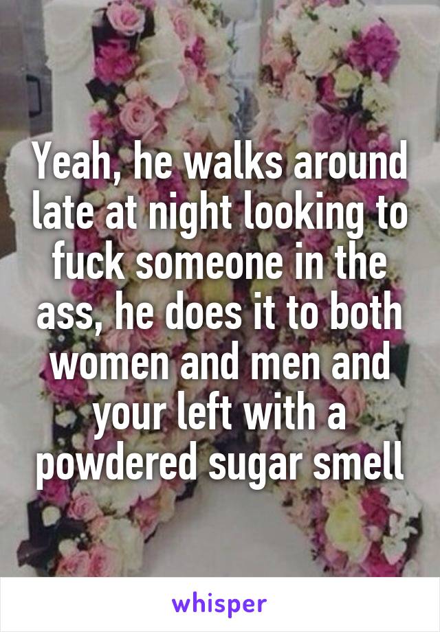 Yeah, he walks around late at night looking to fuck someone in the ass, he does it to both women and men and your left with a powdered sugar smell