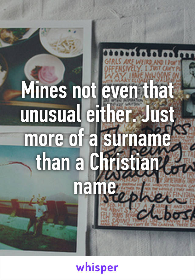 Mines not even that unusual either. Just more of a surname than a Christian name 