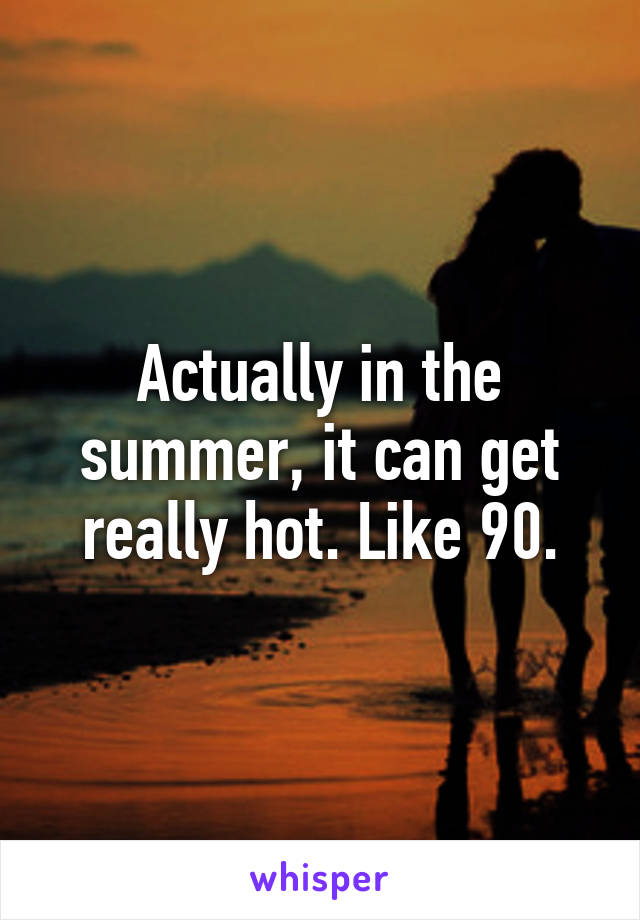 Actually in the summer, it can get really hot. Like 90.