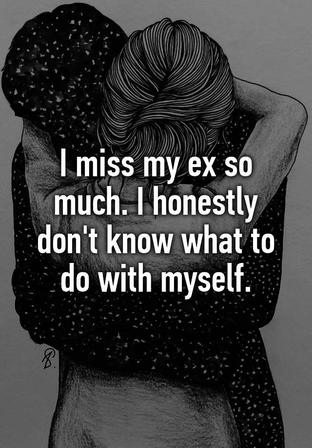 i-miss-my-ex-so-much-i-honestly-don-t-know-what-to-do-with-myself