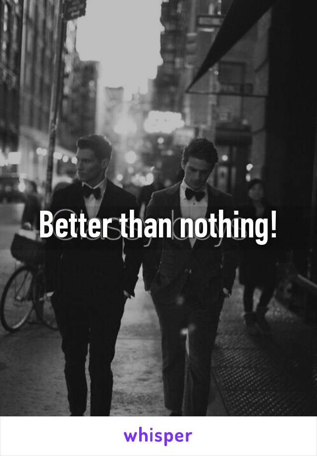 Better than nothing!