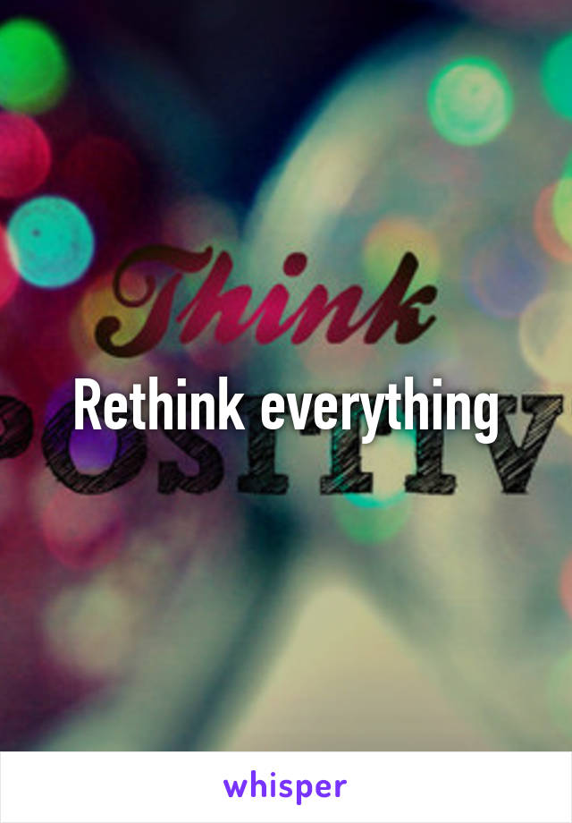 Rethink everything