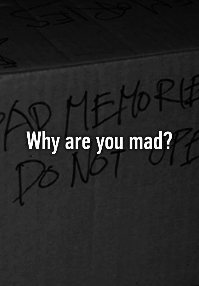 why-are-you-mad