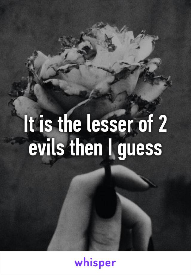 It is the lesser of 2 evils then I guess