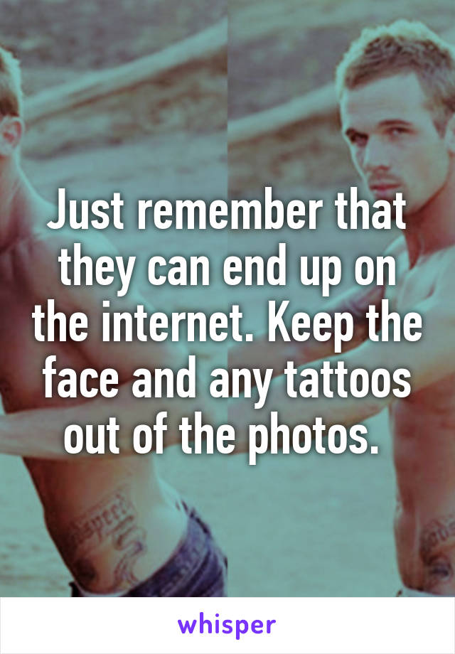 Just remember that they can end up on the internet. Keep the face and any tattoos out of the photos. 