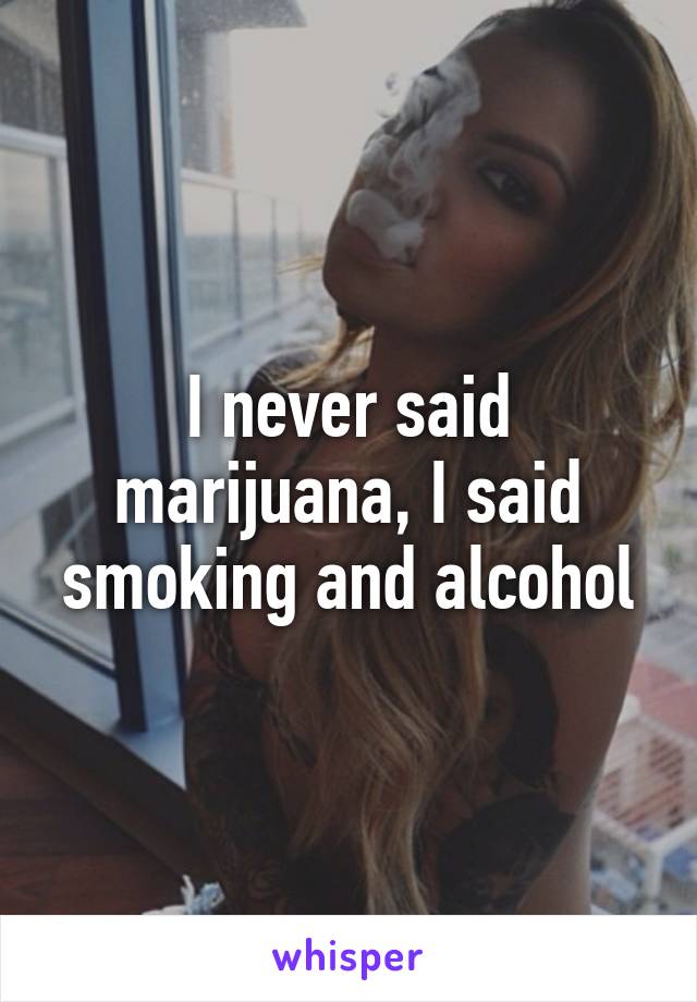 I never said marijuana, I said smoking and alcohol